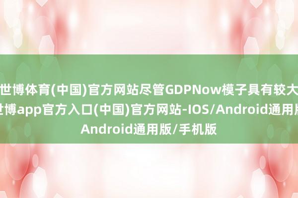 世博体育(中国)官方网站尽管GDPNow模子具有较大波动性-世博app官方入口(中国)官方网站-IOS/Android通用版/手机版