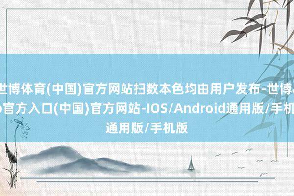 世博体育(中国)官方网站扫数本色均由用户发布-世博app官方入口(中国)官方网站-IOS/Android通用版/手机版
