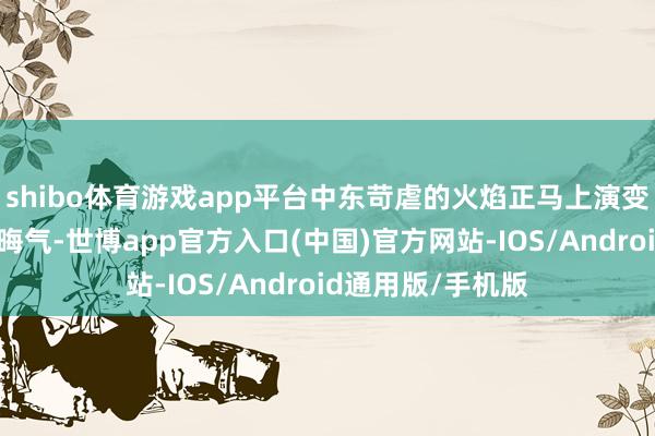 shibo体育游戏app平台中东苛虐的火焰正马上演变为一场面狱般的晦气-世博app官方入口(中国)官方网站-IOS/Android通用版/手机版