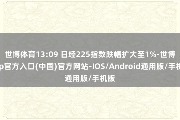 世博体育13:09 日经225指数跌幅扩大至1%-世博app官方入口(中国)官方网站-IOS/Android通用版/手机版