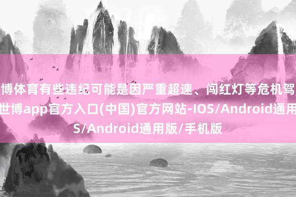 世博体育有些违纪可能是因严重超速、闯红灯等危机驾驶活动产生-世博app官方入口(中国)官方网站-IOS/Android通用版/手机版