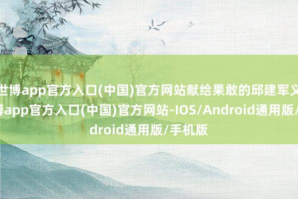 世博app官方入口(中国)官方网站献给果敢的邱建军义士-世博app官方入口(中国)官方网站-IOS/Android通用版/手机版