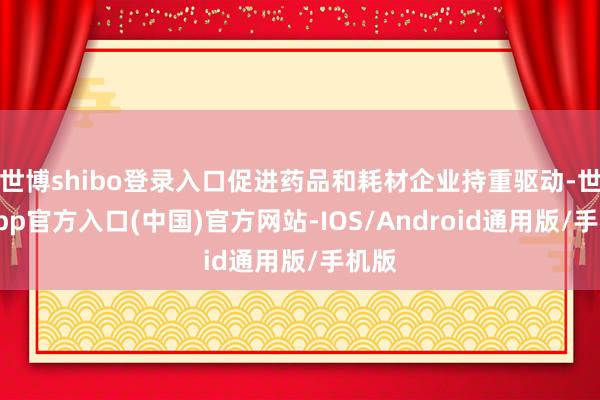 世博shibo登录入口促进药品和耗材企业持重驱动-世博app官方入口(中国)官方网站-IOS/Android通用版/手机版