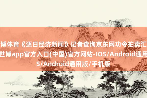 世博体育《逐日经济新闻》记者查询京东网功令拍卖汇集平台发现-世博app官方入口(中国)官方网站-IOS/Android通用版/手机版
