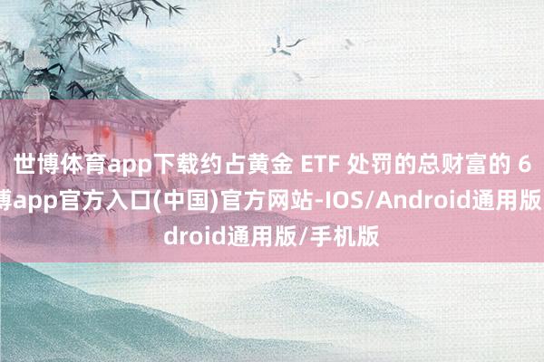 世博体育app下载约占黄金 ETF 处罚的总财富的 66%-世博app官方入口(中国)官方网站-IOS/Android通用版/手机版
