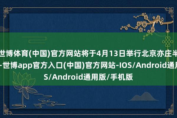 世博体育(中国)官方网站将于4月13日举行北京亦庄半程马拉松赛-世博app官方入口(中国)官方网站-IOS/Android通用版/手机版