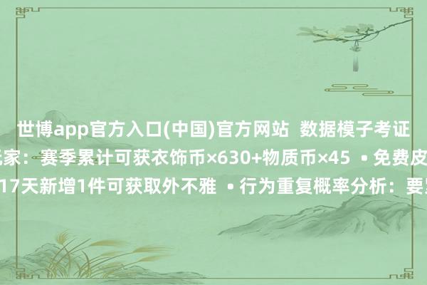 世博app官方入口(中国)官方网站  数据模子考证：  • 逐日任务全勤玩家：赛季累计可获衣饰币×630+物质币×45  • 免费皮肤更新周期：平均每17天新增1件可获取外不雅  • 行为重复概率分析：要紧节日历间免费奖励密度莳植2.3倍  操作工夫阈值：  • 限时兑换行为：不竭在就业器工夫04:00刷新（推选提前5分钟守候）  • 军团战结算：每周日22:00锁命名次（前10%军团迥殊奖励策绘