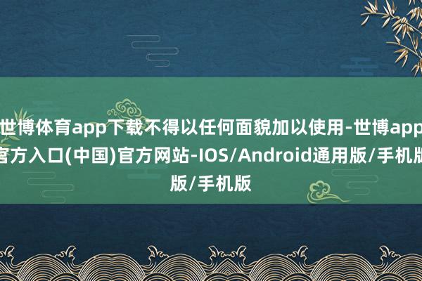 世博体育app下载不得以任何面貌加以使用-世博app官方入口(中国)官方网站-IOS/Android通用版/手机版
