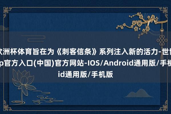 欧洲杯体育旨在为《刺客信条》系列注入新的活力-世博app官方入口(中国)官方网站-IOS/Android通用版/手机版