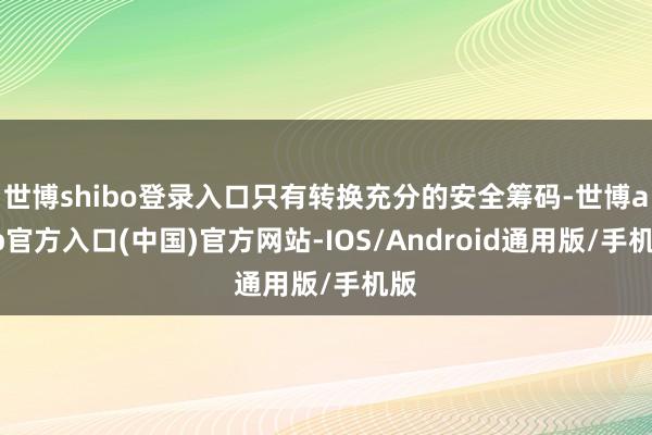 世博shibo登录入口只有转换充分的安全筹码-世博app官方入口(中国)官方网站-IOS/Android通用版/手机版