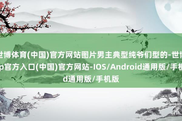 世博体育(中国)官方网站图片男主典型纯爷们型的-世博app官方入口(中国)官方网站-IOS/Android通用版/手机版