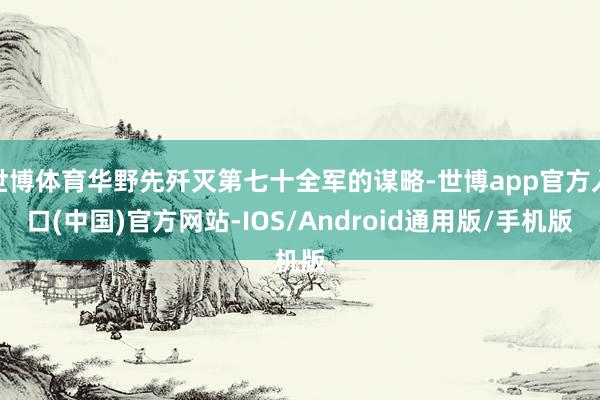 世博体育华野先歼灭第七十全军的谋略-世博app官方入口(中国)官方网站-IOS/Android通用版/手机版