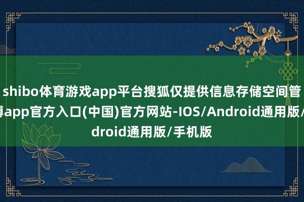 shibo体育游戏app平台搜狐仅提供信息存储空间管事-世博app官方入口(中国)官方网站-IOS/Android通用版/手机版