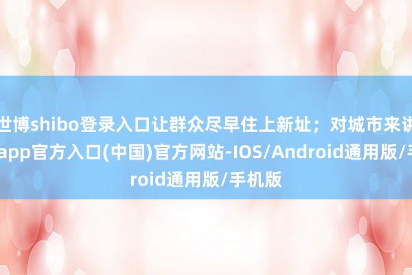 世博shibo登录入口让群众尽早住上新址;对城市来讲-世博app官方入口(中国)官方网站-IOS/Android通用版/手机版