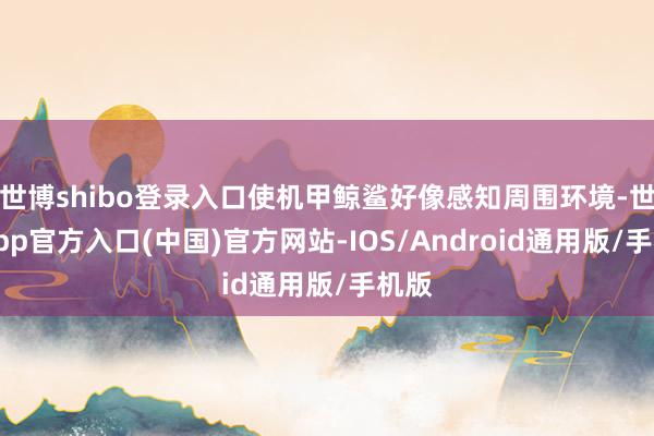 世博shibo登录入口使机甲鲸鲨好像感知周围环境-世博app官方入口(中国)官方网站-IOS/Android通用版/手机版