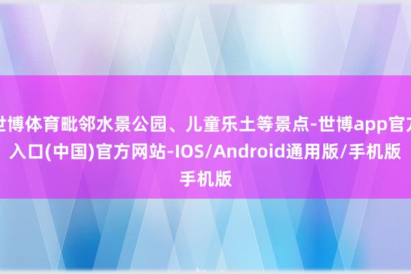 世博体育毗邻水景公园、儿童乐土等景点-世博app官方入口(中国)官方网站-IOS/Android通用版/手机版