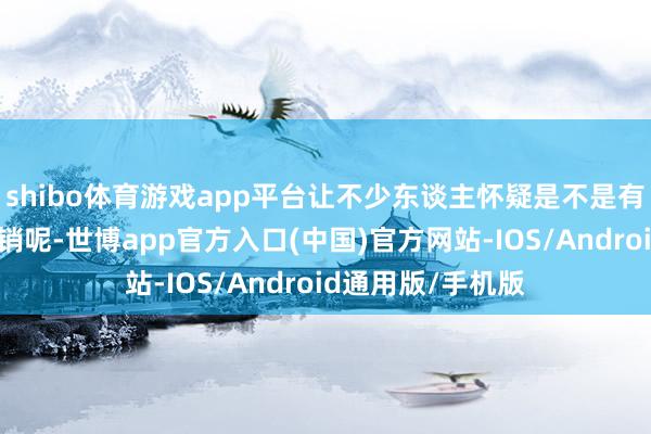 shibo体育游戏app平台让不少东谈主怀疑是不是有团队在背后搞营销呢-世博app官方入口(中国)官方网站-IOS/Android通用版/手机版