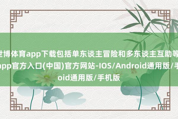 世博体育app下载包括单东谈主冒险和多东谈主互助等-世博app官方入口(中国)官方网站-IOS/Android通用版/手机版