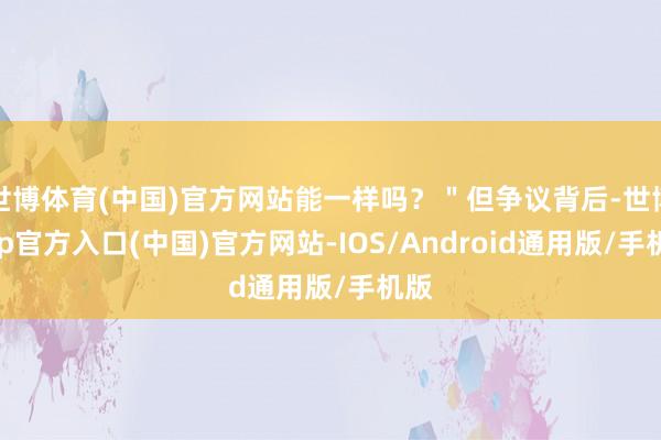 世博体育(中国)官方网站能一样吗？＂但争议背后-世博app官方入口(中国)官方网站-IOS/Android通用版/手机版
