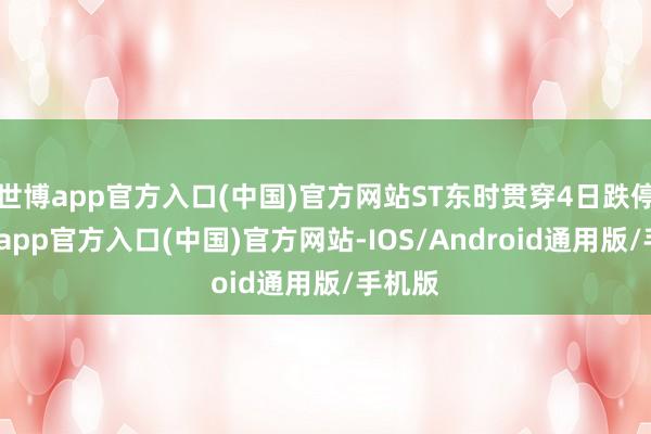 世博app官方入口(中国)官方网站ST东时贯穿4日跌停-世博app官方入口(中国)官方网站-IOS/Android通用版/手机版