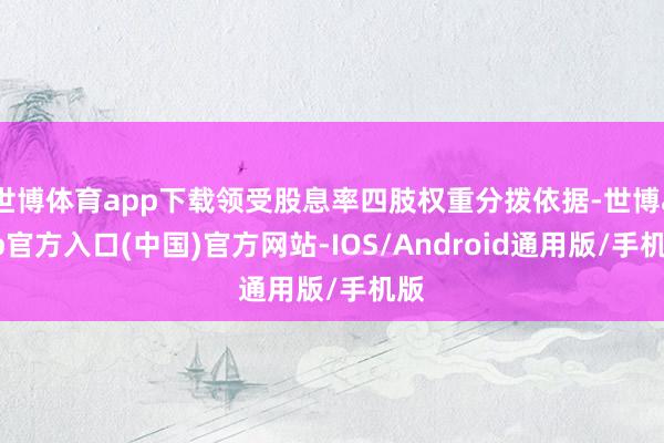 世博体育app下载领受股息率四肢权重分拨依据-世博app官方入口(中国)官方网站-IOS/Android通用版/手机版