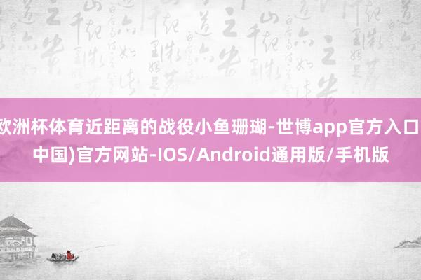 欧洲杯体育近距离的战役小鱼珊瑚-世博app官方入口(中国)官方网站-IOS/Android通用版/手机版