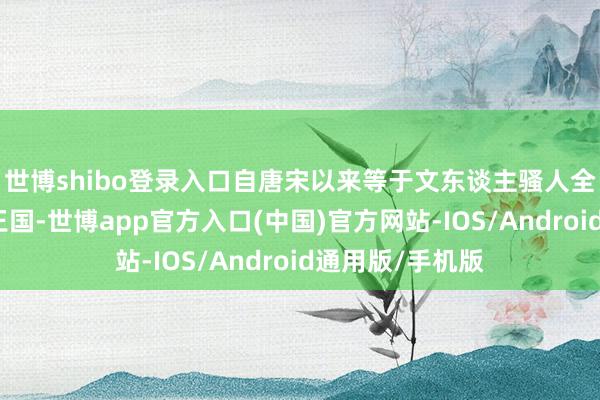 世博shibo登录入口自唐宋以来等于文东谈主骚人全神提神的牡丹王国-世博app官方入口(中国)官方网站-IOS/Android通用版/手机版