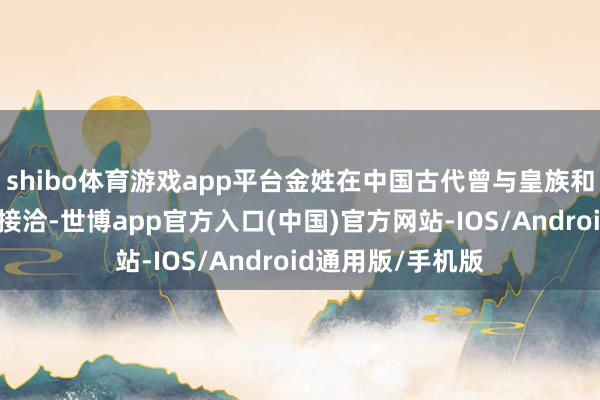 shibo体育游戏app平台金姓在中国古代曾与皇族和富家有着密切的接洽-世博app官方入口(中国)官方网站-IOS/Android通用版/手机版