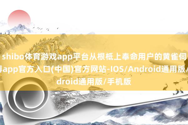 shibo体育游戏app平台从根柢上奉命用户的黄雀伺蝉-世博app官方入口(中国)官方网站-IOS/Android通用版/手机版