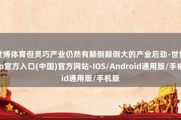 世博体育但灵巧产业仍然有颠倒颠倒大的产业后劲-世博app官方入口(中国)官方网站-IOS/Android通用版/手机版