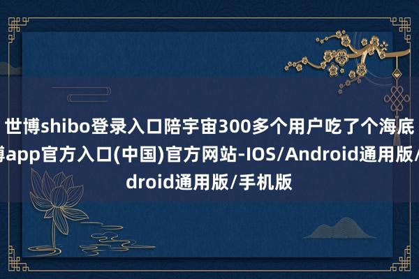 世博shibo登录入口陪宇宙300多个用户吃了个海底捞-世博app官方入口(中国)官方网站-IOS/Android通用版/手机版
