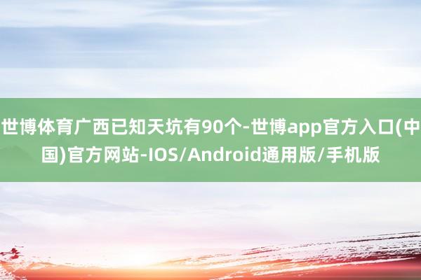 世博体育广西已知天坑有90个-世博app官方入口(中国)官方网站-IOS/Android通用版/手机版