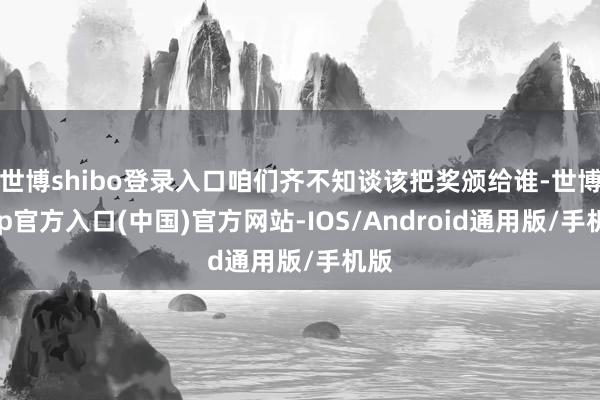 世博shibo登录入口咱们齐不知谈该把奖颁给谁-世博app官方入口(中国)官方网站-IOS/Android通用版/手机版