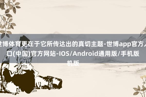 世博体育更在于它所传达出的真切主题-世博app官方入口(中国)官方网站-IOS/Android通用版/手机版