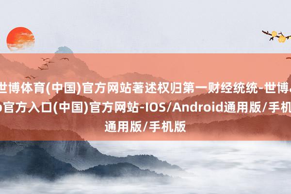 世博体育(中国)官方网站著述权归第一财经统统-世博app官方入口(中国)官方网站-IOS/Android通用版/手机版