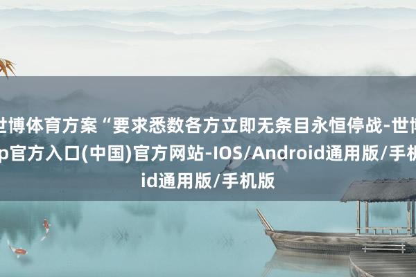 世博体育方案“要求悉数各方立即无条目永恒停战-世博app官方入口(中国)官方网站-IOS/Android通用版/手机版