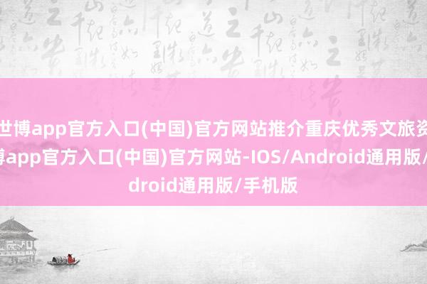 世博app官方入口(中国)官方网站推介重庆优秀文旅资源-世博app官方入口(中国)官方网站-IOS/Android通用版/手机版