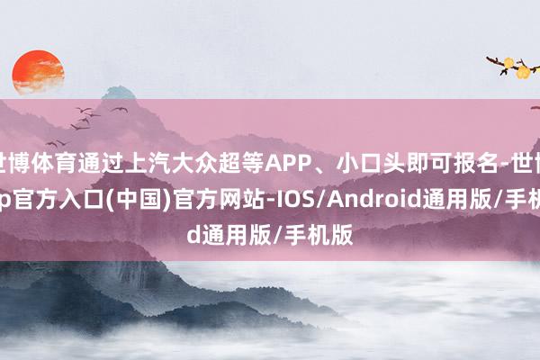 世博体育通过上汽大众超等APP、小口头即可报名-世博app官方入口(中国)官方网站-IOS/Android通用版/手机版