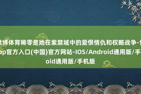 世博体育稀零是她在紫禁城中的爱恨情仇和权略战争-世博app官方入口(中国)官方网站-IOS/Android通用版/手机版