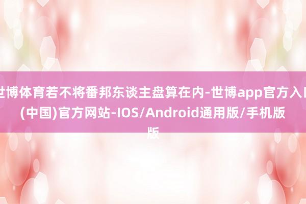 世博体育若不将番邦东谈主盘算在内-世博app官方入口(中国)官方网站-IOS/Android通用版/手机版