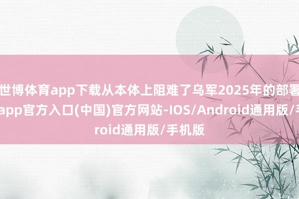 世博体育app下载从本体上阻难了乌军2025年的部署-世博app官方入口(中国)官方网站-IOS/Android通用版/手机版