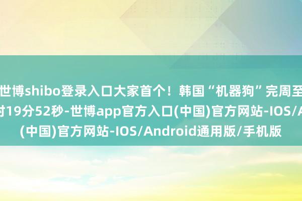 世博shibo登录入口大家首个！韩国“机器狗”完周至程马拉松，耗时4小时19分52秒-世博app官方入口(中国)官方网站-IOS/Android通用版/手机版
