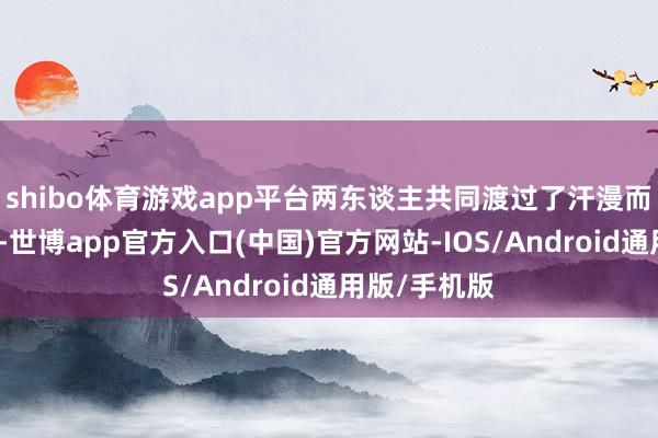 shibo体育游戏app平台两东谈主共同渡过了汗漫而梦境的时光-世博app官方入口(中国)官方网站-IOS/Android通用版/手机版