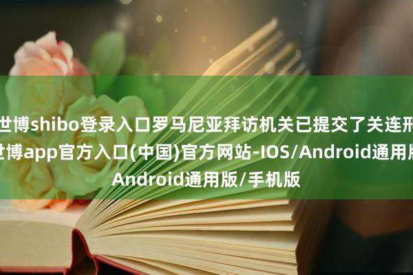 世博shibo登录入口罗马尼亚拜访机关已提交了关连刑事告状-世博app官方入口(中国)官方网站-IOS/Android通用版/手机版