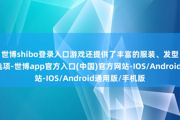世博shibo登录入口游戏还提供了丰富的服装、发型、配饰等定制选项-世博app官方入口(中国)官方网站-IOS/Android通用版/手机版