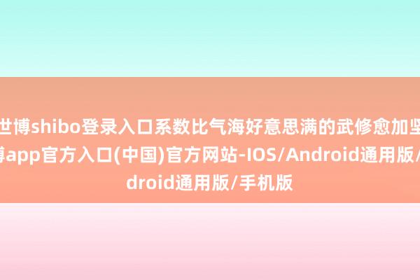 世博shibo登录入口系数比气海好意思满的武修愈加坚苦-世博app官方入口(中国)官方网站-IOS/Android通用版/手机版