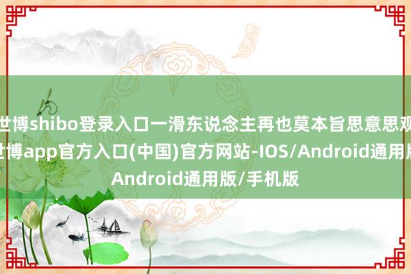 世博shibo登录入口一滑东说念主再也莫本旨思意思观赏征象-世博app官方入口(中国)官方网站-IOS/Android通用版/手机版