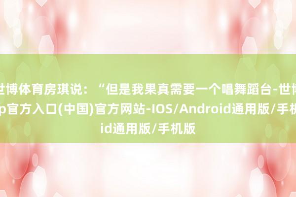 世博体育房琪说：“但是我果真需要一个唱舞蹈台-世博app官方入口(中国)官方网站-IOS/Android通用版/手机版