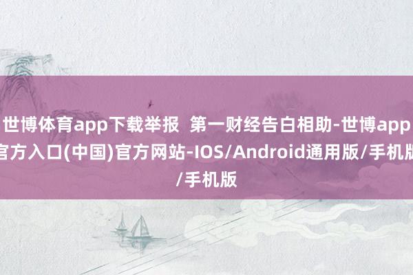 世博体育app下载举报  第一财经告白相助-世博app官方入口(中国)官方网站-IOS/Android通用版/手机版