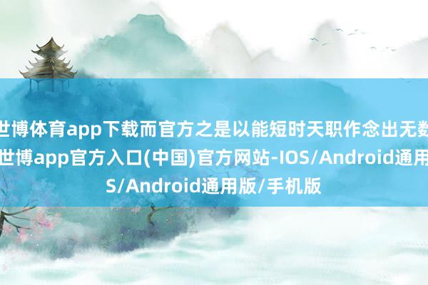 世博体育app下载而官方之是以能短时天职作念出无数更新内容-世博app官方入口(中国)官方网站-IOS/Android通用版/手机版